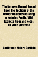 The Notary's Manual Based Upon the Sections of the California Codes Relating to Notaries Public, with Extracts from and Notes on State Supreme Court Decisions, Also Contains Legal Forms for the Various Notary's Certificates and Protest