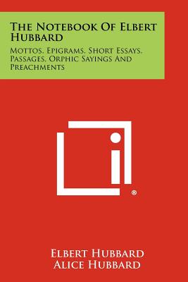 The Notebook Of Elbert Hubbard: Mottos, Epigrams, Short Essays, Passages, Orphic Sayings And Preachments - Hubbard, Elbert, and Hubbard, Alice (Introduction by)