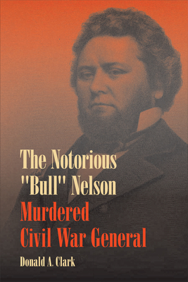The Notorious Bull Nelson: Murdered Civil War General - Clark, Donald A