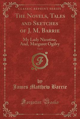 The Novels, Tales and Sketches of J. M. Barrie, Vol. 8: My Lady Nicotine, And, Margaret Ogilvy (Classic Reprint) - Barrie, James Matthew, Sir