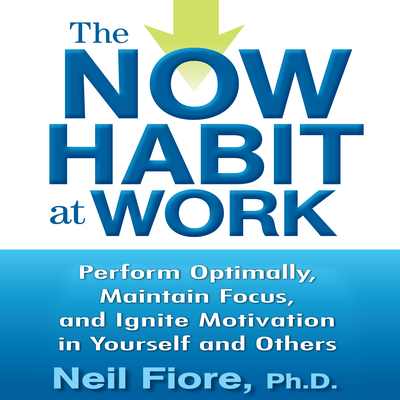 The Now Habit at Work: Perform Optimally, Maintain Focus, and Ignite Motivation in Yourself and Others - Fiore, Neil, and Synnestvedt (Read by)