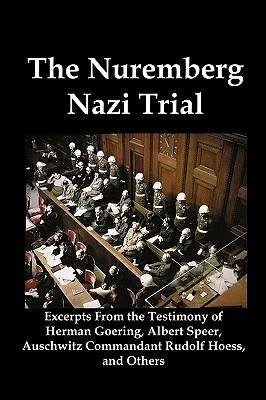 The Nuremberg Nazi Trial: Excerpts from the Testimony of Herman Goering, Albert Speer, Auschwitz Commandant Rudolf Hoess, and Others - Goering, Herman, and Speer, Albert, and Hoess, Rudolf
