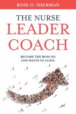 The Nurse Leader Coach: Become the Boss No One Wants to Leave - Sherman, Rose O