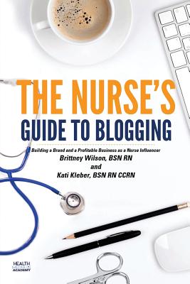 The Nurse's Guide to Blogging: Building a Brand and a Profitable Business as a Nurse Influencer - Kleber Bsn Rn, Kati L, and Wilson Bsn Rn, Brittney R