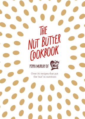The Nut Butter Cookbook: Over 70 Recipes That Put the 'Nut' in Nutrition - Murray, Pippa