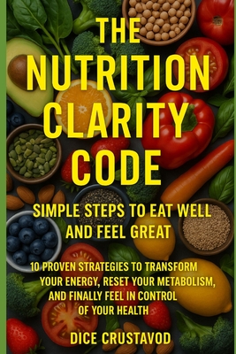 The Nutrition Clarity Code: Simple Steps to Eat Well and Feel Great: 10 Proven Strategies to Transform Your Energy, Reset Your Metabolism, and Finally Feel in Control of Your Health - Crustavod, Dice