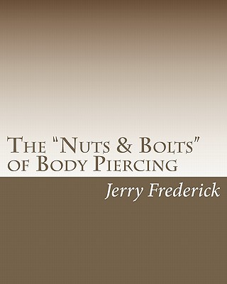 The "Nuts & Bolts" of Body Piercing: What Every New Body Piercer Needs to Know . . . But Nobody Will Tell You! - Frederick, Jerry