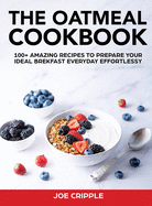 The Oatmeal Cookbook: 100+ Amazing Recipes To Prepare Your Ideal Brekfast Everyday Effortlessy