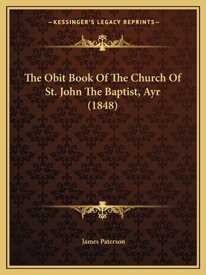 The Obit Book Of The Church Of St. John The Baptist, Ayr (1848) - Paterson, James (Translated by)