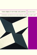 The Object of the Atlantic: Concrete Aesthetics in Cuba, Brazil, and Spain, 1868-1968 Volume 19
