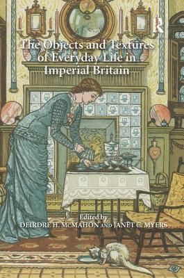 The Objects and Textures of Everyday Life in Imperial Britain - Myers, Janet C. (Editor), and McMahon, Deirdre H. (Editor)