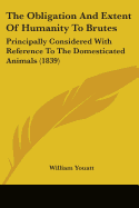 The Obligation And Extent Of Humanity To Brutes: Principally Considered With Reference To The Domesticated Animals (1839)