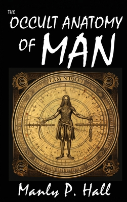 The Occult Anatomy of Man: To Which Is Added a Treatise on Occult Masonry - Hall, Manly P