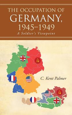 The Occupation of Germany, 1945-1949: A Soldier's Viewpoint - Palmer, C Kent