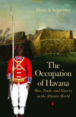 The Occupation of Havana: War, Trade, and Slavery in the Atlantic World - Schneider, Elena A