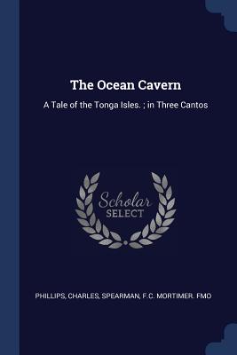 The Ocean Cavern: A Tale of the Tonga Isles.; in Three Cantos - Phillips, Charles, and Spearman, Fc Mortimer Fmo