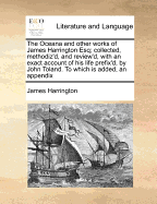 The Oceana and Other Works of James Harrington Esq; Collected, Methodiz'd, and Review'd, with an Exact Account of His Life Prefix'd, by John Toland. Also, All the Politcal Tracts Wrote by This Author, Omitted in Mr. Toland's Edition