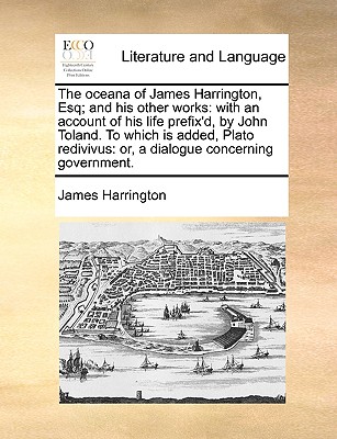 The oceana of James Harrington, Esq; and his other works: with an account of his life prefix'd, by John Toland. To which is added, Plato redivivus: or, a dialogue concerning government. - Harrington, James