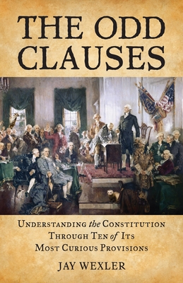 The Odd Clauses: Understanding the Constitution through Ten of Its Most Curious Provisions - Wexler, Jay D