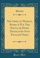 The Odes of Horace, Books I-IV& the Saecular Hymn Translated Into English Verse (Classic Reprint)