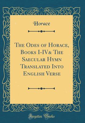 The Odes of Horace, Books I-IV& the Saecular Hymn Translated Into English Verse (Classic Reprint) - Horace, Horace