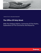 The Office Of Holy Week: With The Ordinary Rubrics, Summaries Of The Psalms, Explanations Of The Ceremonies And Mysteries