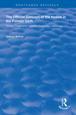 The Official Concept of the Nation in the Former GDR: Theory, Pragmatism and the Search for Legitimacy - McKay, Joanna