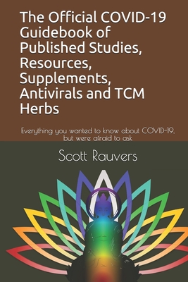 The Official COVID-19 Guidebook of Published Studies, Resources, Supplements, Antivirals and TCM Herbs: Everything you wanted to know about COVID-19, but were afraid to ask - Rauvers, Scott