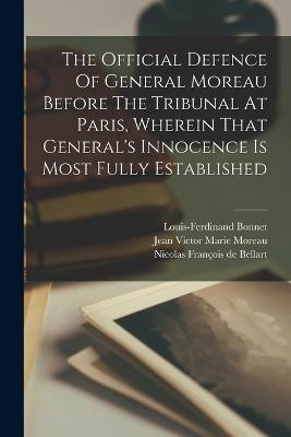 The Official Defence Of General Moreau Before The Tribunal At Paris, Wherein That General's Innocence Is Most Fully Established - Bonnet, Louis-Ferdinand, and Jean Victor Marie Moreau (Creator), and Nicolas Franois de Bellart (Creator)