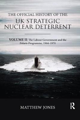 The Official History of the UK Strategic Nuclear Deterrent: Volume II: The Labour Government and the Polaris Programme, 1964-1970 - Jones, Matthew