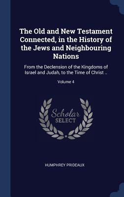 The Old and New Testament Connected, in the History of the Jews and Neighbouring Nations: From the Declension of the Kingdoms of Israel and Judah, to the Time of Christ ..; Volume 4 - Prideaux, Humphrey