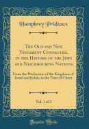 The Old and New Testament Connected, in the History of the Jews and Neighbouring Nations, Vol. 1 of 2: From the Declension of the Kingdoms of Israel and Judah, to the Time of Christ (Classic Reprint)