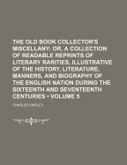 The Old Book Collector's Miscellany (Volume 5); Or, a Collection of Readable Reprints of Literary Rarities, Illustrative of the History, Literature, Manners, and Biography of the English Nation During the Sixteenth and Seventeenth Centuries