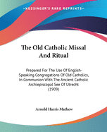 The Old Catholic Missal And Ritual: Prepared For The Use Of English-Speaking Congregations Of Old Catholics, In Communion With The Ancient Catholic Archiepiscopal See Of Utrecht (1909)