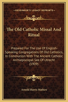 The Old Catholic Missal and Ritual: Prepared for the Use of English-Speaking Congregations of Old Catholics, in Communion with the Ancient Catholic Archiepiscopal See of Utrecht (1909) - Mathew, Arnold Harris