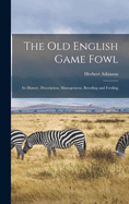 The old English Game Fowl; its History, Description, Management, Breeding and Feeding