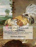 The Old English Game Fowl: The History, Management, Breeding and Feeding of Game Fowls