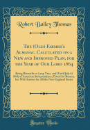 The (Old) Farmer's Almanac, Calculated on a New and Improved Plan, for the Year of Our Lord 1864: Being Bissextile or Leap Year, and (Until July 4) 88th of American Independence; Fitted for Boston, But Will Answer for All the New England States