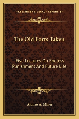 The Old Forts Taken: Five Lectures On Endless Punishment And Future Life - Miner, Alonzo A