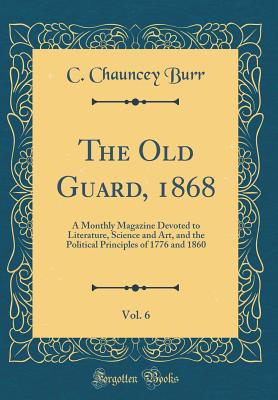 The Old Guard, 1868, Vol. 6: A Monthly Magazine Devoted to Literature, Science and Art, and the Political Principles of 1776 and 1860 (Classic Reprint) - Burr, C Chauncey