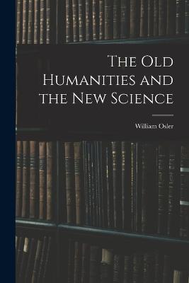 The Old Humanities and the New Science - Osler, William