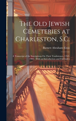 The Old Jewish Cemeteries at Charleston, S.C.: A Transcript of the Inscriptions On Their Tombstones, 1762-1903: With an Introduction and Full Index - Elzas, Barnett Abraham