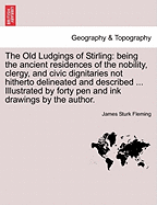 The Old Ludgings of Stirling: Being the Ancient Residences of the Nobility, Clergy, and Civic Dignitaries Not Hitherto Delineated and Described ... Illustrated by Forty Pen and Ink Drawings by the Author.