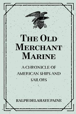 The Old Merchant Marine: A Chronicle of American Ships and Sailors - Paine, Ralph Delahaye