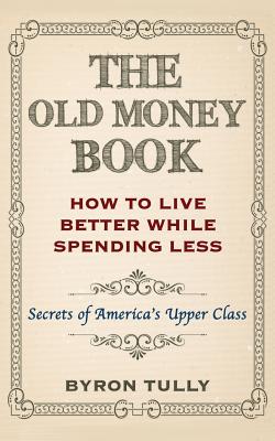 The Old Money Book: How To Live Better While Spending Less: Secrets of America's Upper Class - Tully, Byron