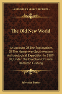 The Old New World: An Account Of The Explorations Of The Hemenway Southwestern Archaeological Expedition In 1887-88, Under The Direction Of Frank Hamilton Cushing