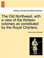 The Old Northwest, with a View of the Thirteen Colonies as Constituted by the Royal Charters.