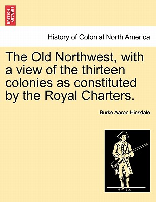 The Old Northwest, with a View of the Thirteen Colonies as Constituted by the Royal Charters. - Hinsdale, Burke Aaron