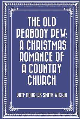 The Old Peabody Pew: A Christmas Romance of a Country Church - Wiggin, Kate Douglas Smith