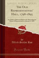 The Old Representatives' Hall, 1798-1895: An Address Delivered Before the Massachusetts House of Representatives, January 2, 1895 (Classic Reprint)